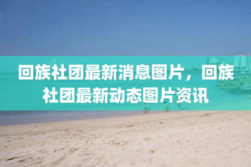 回族社团最新消息图片，回族社团最新动态图片资讯