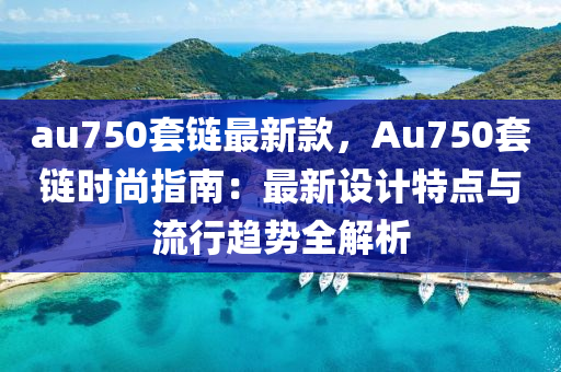 au750套链最新款，Au750套链时尚指南：最新设计特点与流行趋势全解析