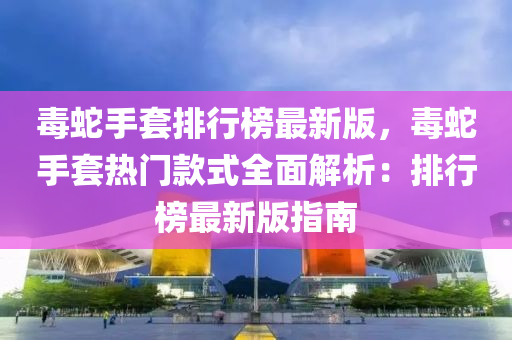 毒蛇手套排行榜最新版，毒蛇手套热门款式全面解析：排行榜最新版指南