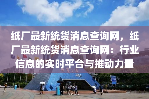 纸厂最新统货消息查询网，纸厂最新统货消息查询网：行业信息的实时平台与推动力量
