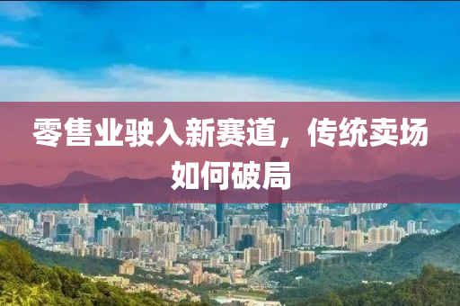 零售业驶入新赛道，传统卖场如何破局