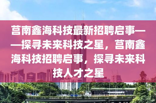 莒南鑫海科技最新招聘启事——探寻未来科技之星，莒南鑫海科技招聘启事，探寻未来科技人才之星