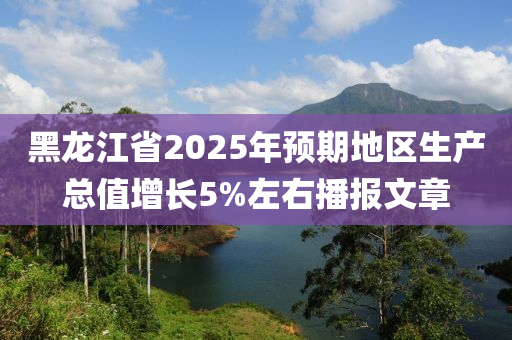 黑龙江省2025年预期地区生产总值增长5%左右播报文章