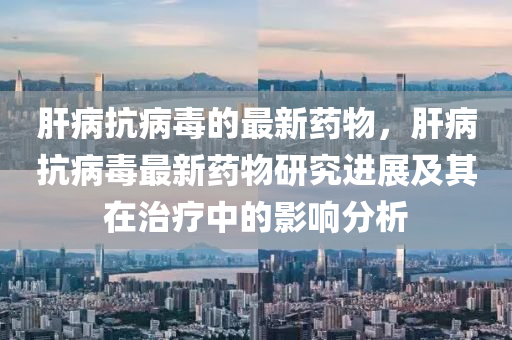 肝病抗病毒的最新药物，肝病抗病毒最新药物研究进展及其在治疗中的影响分析