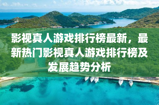 影视真人游戏排行榜最新，最新热门影视真人游戏排行榜及发展趋势分析