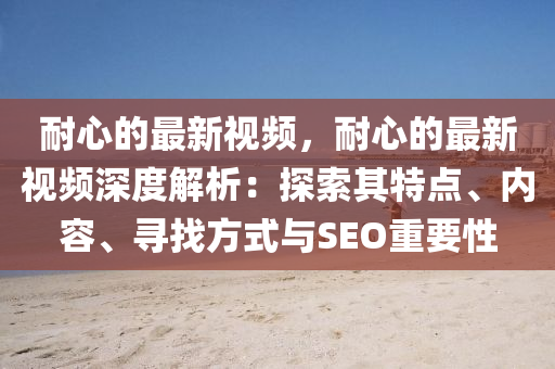 耐心的最新视频，耐心的最新视频深度解析：探索其特点、内容、寻找方式与SEO重要性