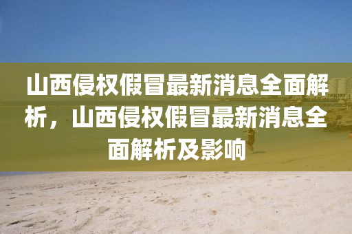 山西侵权假冒最新消息全面解析，山西侵权假冒最新消息全面解析及影响