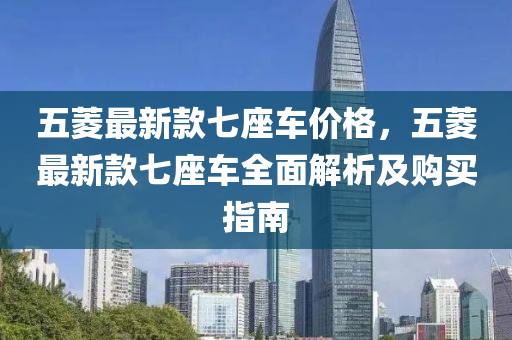 五菱最新款七座车价格，五菱最新款七座车全面解析及购买指南