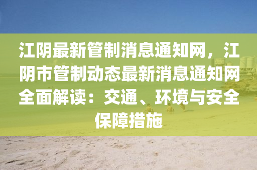 江阴最新管制消息通知网，江阴市管制动态最新消息通知网全面解读：交通、环境与安全保障措施