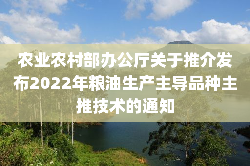 农业农村部办公厅关于推介发布2022年粮油生产主导品种主推技术的通知
