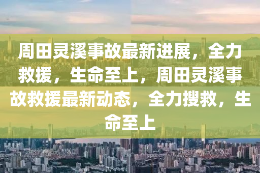 周田灵溪事故最新进展，全力救援，生命至上，周田灵溪事故救援最新动态，全力搜救，生命至上