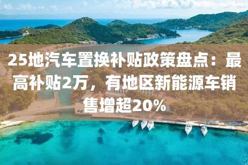25地汽车置换补贴政策盘点：最高补贴2万，有地区新能源车销售增超20%