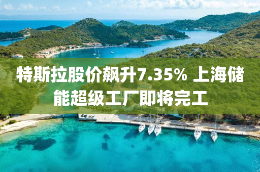 特斯拉股价飙升7.35% 上海储能超级工厂即将完工