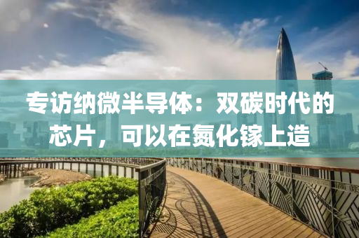 专访纳微半导体：双碳时代的芯片，可以在氮化镓上造