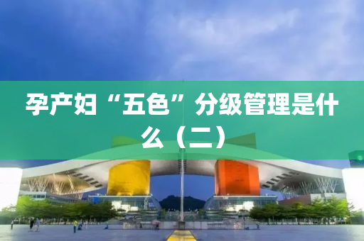 孕产妇“五色”分级管理是什么（二）