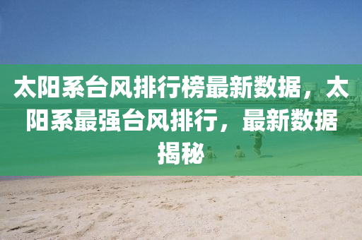 太阳系台风排行榜最新数据，太阳系最强台风排行，最新数据揭秘