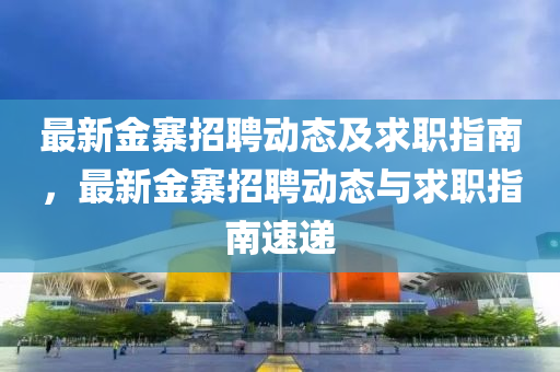 最新金寨招聘动态及求职指南，最新金寨招聘动态与求职指南速递