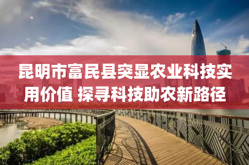 昆明市富民县突显农业科技实用价值 探寻科技助农新路径