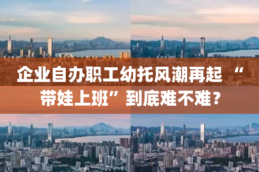 企业自办职工幼托风潮再起 “带娃上班”到底难不难？