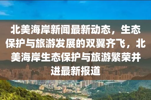 北美海岸新闻最新动态，生态保护与旅游发展的双翼齐飞，北美海岸生态保护与旅游繁荣并进最新报道