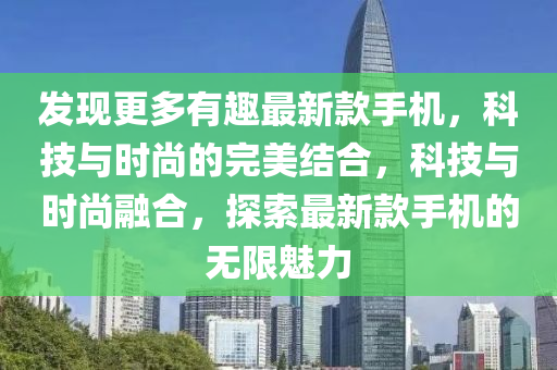 发现更多有趣最新款手机，科技与时尚的完美结合，科技与时尚融合，探索最新款手机的无限魅力
