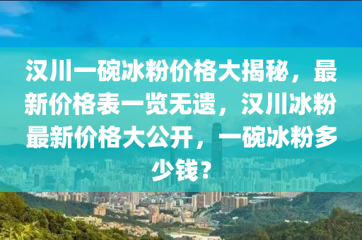 汉川一碗冰粉价格大揭秘，最新价格表一览无遗，汉川冰粉最新价格大公开，一碗冰粉多少钱？