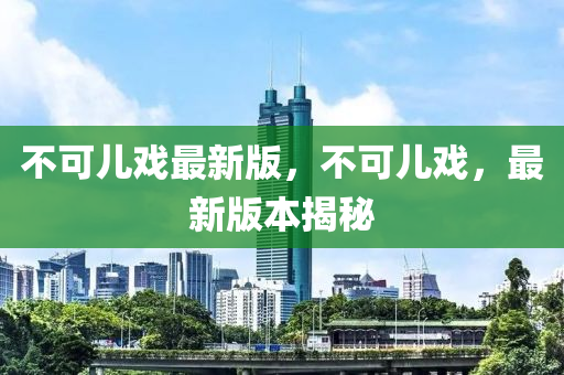 不可儿戏最新版，不可儿戏，最新版本揭秘