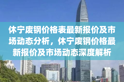 休宁废钢价格表最新报价及市场动态分析，休宁废钢价格最新报价及市场动态深度解析