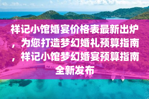 祥记小馆婚宴价格表最新出炉，为您打造梦幻婚礼预算指南，祥记小馆梦幻婚宴预算指南全新发布