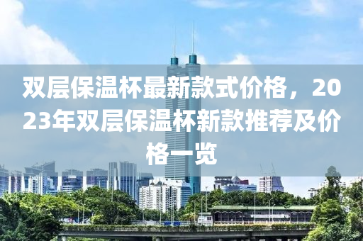 双层保温杯最新款式价格，2023年双层保温杯新款推荐及价格一览