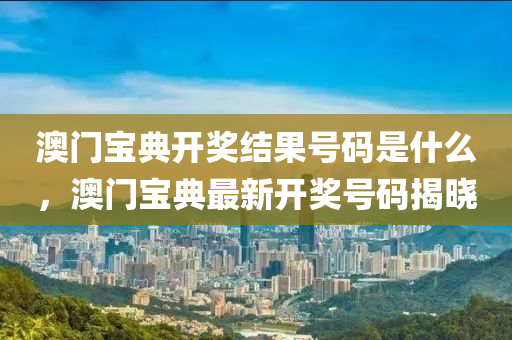 澳门宝典开奖结果号码是什么，澳门宝典最新开奖号码揭晓