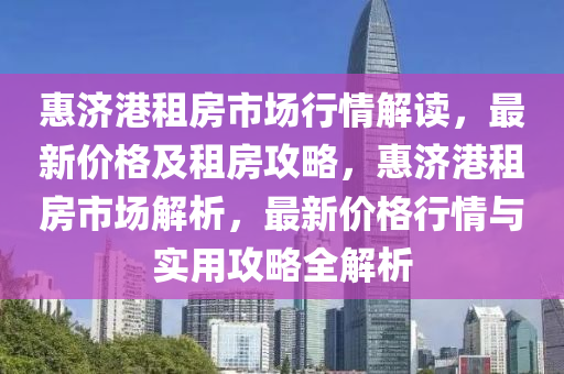 惠济港租房市场行情解读，最新价格及租房攻略，惠济港租房市场解析，最新价格行情与实用攻略全解析