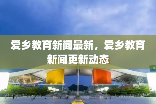 爱乡教育新闻最新，爱乡教育新闻更新动态