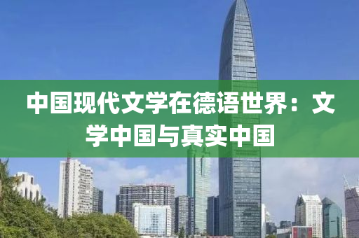 中国现代文学在德语世界：文学中国与真实中国