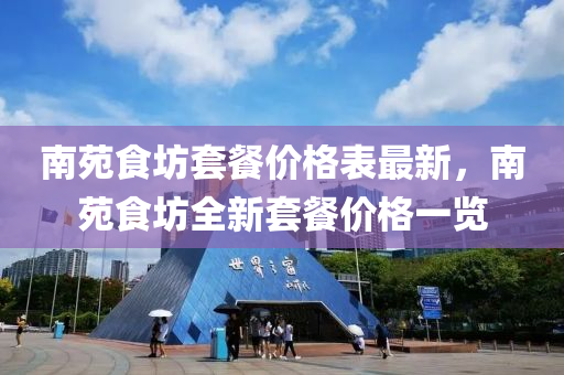 南苑食坊套餐价格表最新，南苑食坊全新套餐价格一览