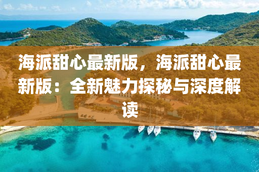 海派甜心最新版，海派甜心最新版：全新魅力探秘与深度解读