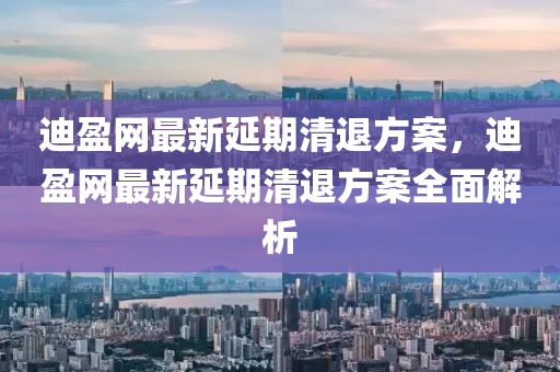迪盈网最新延期清退方案，迪盈网最新延期清退方案全面解析