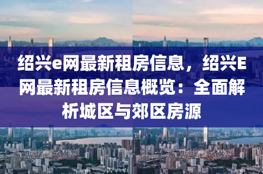 绍兴e网最新租房信息，绍兴E网最新租房信息概览：全面解析城区与郊区房源