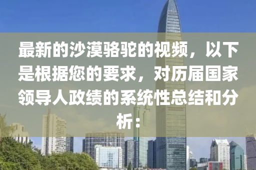 最新的沙漠骆驼的视频，以下是根据您的要求，对历届国家领导人政绩的系统性总结和分析：