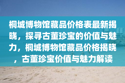 桐城博物馆藏品价格表最新揭晓，探寻古董珍宝的价值与魅力，桐城博物馆藏品价格揭晓，古董珍宝价值与魅力解读