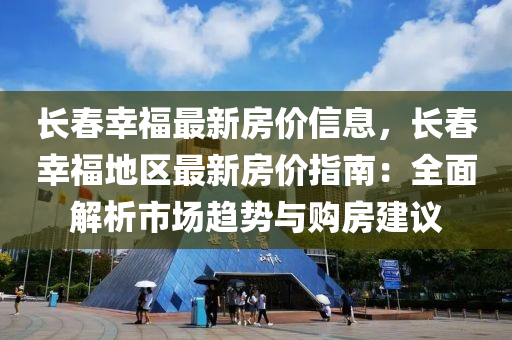 长春幸福最新房价信息，长春幸福地区最新房价指南：全面解析市场趋势与购房建议