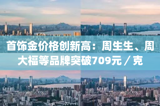 首饰金价格创新高：周生生、周大福等品牌突破709元／克