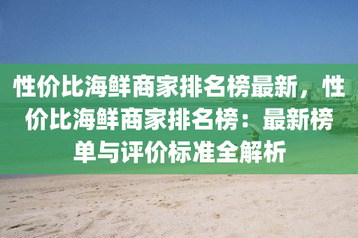性价比海鲜商家排名榜最新，性价比海鲜商家排名榜：最新榜单与评价标准全解析