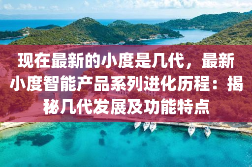 现在最新的小度是几代，最新小度智能产品系列进化历程：揭秘几代发展及功能特点