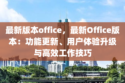 最新版本office，最新Office版本：功能更新、用户体验升级与高效工作技巧