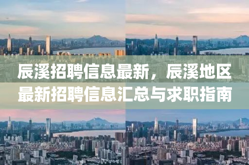 辰溪招聘信息最新，辰溪地区最新招聘信息汇总与求职指南