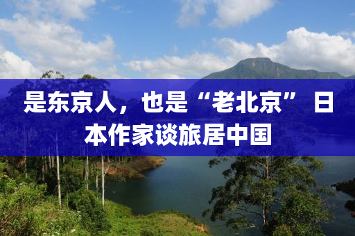 是东京人，也是“老北京” 日本作家谈旅居中国