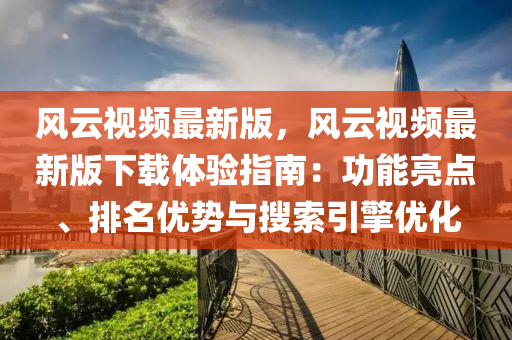 风云视频最新版，风云视频最新版下载体验指南：功能亮点、排名优势与搜索引擎优化
