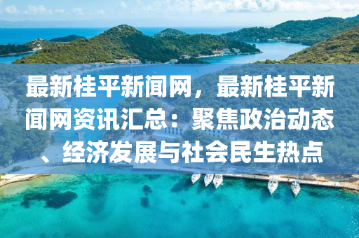 最新桂平新闻网，最新桂平新闻网资讯汇总：聚焦政治动态、经济发展与社会民生热点