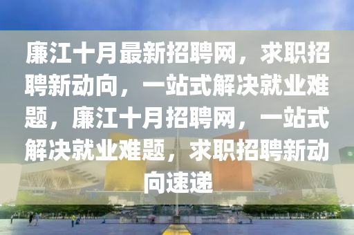 廉江十月最新招聘网，求职招聘新动向，一站式解决就业难题，廉江十月招聘网，一站式解决就业难题，求职招聘新动向速递